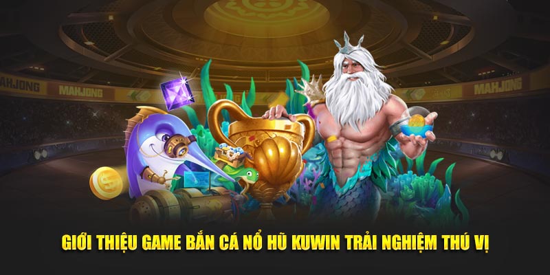 Giới thiệu game bắn cá nổ hũ Kuwin trải nghiệm thú vị